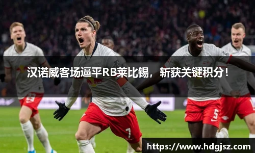 汉诺威客场逼平RB莱比锡，斩获关键积分！