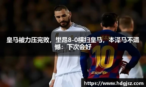 皇马被力压完败，里昂8-0横扫皇马，本泽马不遗憾：下次会好