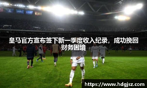 皇马官方宣布签下新一季度收入纪录，成功挽回财务困境