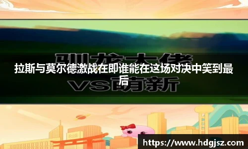 拉斯与莫尔德激战在即谁能在这场对决中笑到最后