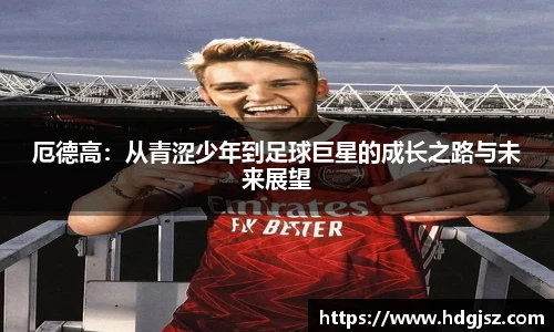 厄德高：从青涩少年到足球巨星的成长之路与未来展望