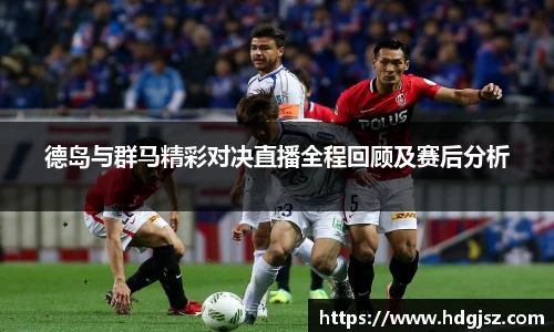德岛与群马精彩对决直播全程回顾及赛后分析
