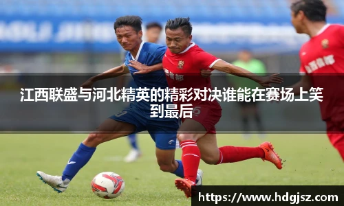 江西联盛与河北精英的精彩对决谁能在赛场上笑到最后