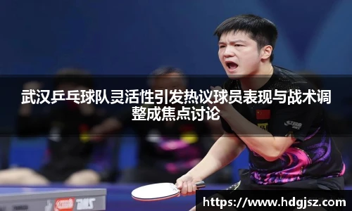武汉乒乓球队灵活性引发热议球员表现与战术调整成焦点讨论