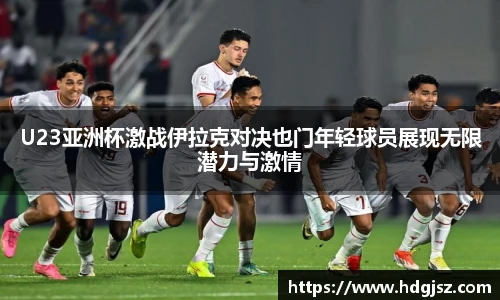 U23亚洲杯激战伊拉克对决也门年轻球员展现无限潜力与激情