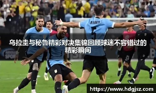 乌拉圭与秘鲁精彩对决集锦回顾球迷不容错过的精彩瞬间